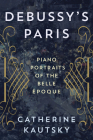 Debussy's Paris: Piano Portraits of the Belle Époque By Catherine Kautsky Cover Image