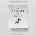 The Lost Art of Dying Lib/E: Reviving Forgotten Wisdom By L. S. Dugdale, Abby Craden (Read by) Cover Image