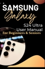Samsung Galaxy S24 Ultra User Manual for Beginners and Seniors: Illuminating The Hidden Potentials and Advanced Operations of Your Smartphone with Ste Cover Image