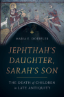 Jephthah’s Daughter, Sarah’s Son: The Death of Children in Late Antiquity (Christianity in Late Antiquity #8) By Maria E. Doerfler Cover Image