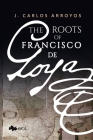 The Roots of Francisco de Goya By J. Carlos Arroyos Cover Image