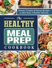 The Healthy Meal Prep Cookbook: Newest, Creative & Savory Recipes to Kick Start A Healthy Lifestyle Cover Image