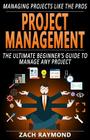Project Management: The Ultimate Beginner's Guide To Manage Any Project - Managing Projects Like the Professionals (How to be a Successful By Zach Raymond Cover Image