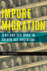 Impure Migration: Jews and Sex Work in Golden Age Argentina (Jewish Cultures of the World) By Mir Yarfitz Cover Image