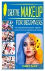 Creative Makeup for Beginners: The comprehensive guide for beginners on how to become a professional makeup artist By Jaden Alice Cover Image