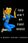 This Ain't My First Rodeo A Barrel Racers Logbook: Barrel Racer Tracker - Horse Lovers Log Book - Pole Bending Diary for Rodeo Cowgirls Cover Image
