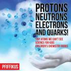 Protons, Neutrons, Electrons and Quarks! Tiny Atoms We Can't See - Science for Kids - Children's Chemistry Books By Pfiffikus Cover Image