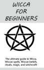 Wicca for Beginners: The ultimate guide to Wicca, Wiccan spells, Wiccan beliefs, rituals, magic, and witchcraft! Cover Image