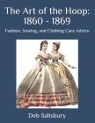 The Art of the Hoop: 1860 - 1869: Fashion, Sewing, and Clothing Care Advice By Deb Salisbury Cover Image