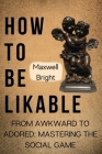 How To Be Likable: From Awkward To Adored: Mastering the Social Game Cover Image