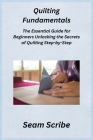 Quilting Fundamentals: The Essential Guide for Beginners Unlocking the Secrets of Quilting Step-by-Step Cover Image