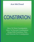 Constipation: How To Treat Constipation: How To Prevent Constipation: Along With Nutrition, Diet, And Exercise For Constipation Cover Image