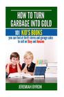 How to turn Garbage into Gold: 101 Kid's Books You Can Find at Thrift Stores and Garage Sales to Sell on Ebay and Amazon By Jeremiah Byron Cover Image