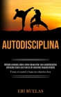 Autodisciplina: Método probado sobre cómo desarrollar una autodisciplina enfocada hacia una fuerza de voluntad inquebrantable (Toma el By Eri Ruelas Cover Image