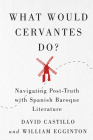 What Would Cervantes Do?: Navigating Post-Truth with Spanish Baroque Literature (McGill-Queen's Iberian and Latin American Cultures Series #2) By David Castillo, William Egginton Cover Image