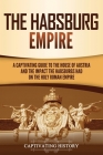 The Habsburg Empire: A Captivating Guide to the House of Austria and the Impact the Habsburgs Had on the Holy Roman Empire By Captivating History Cover Image