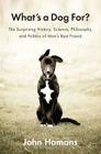 What's a Dog For?: The Surprising History, Science, Philosophy, and Politics of Man's Best Friend By John Homans Cover Image