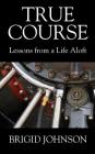 True Course: Lessons From a Life Aloft By Brigid Johnson Cover Image