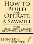 How to Build and Operate a Sawmill: With Three Loose Charts of Sawmill Lay-Outs By Leonard L. Shertzer Cover Image