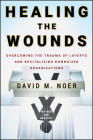 Healing the Wounds: Overcoming the Trauma of Layoffs and Revitalizing Downsized Organizations By David M. Noer Cover Image