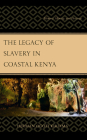 The Legacy of Slavery in Coastal Kenya: Memory, Identity, and Heritage By Herman Ogoti Kiriama Cover Image