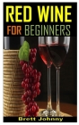 Red Wine for Beginners: Discover the complete guides on everything you need to know about red wine By Brett Johnny Cover Image