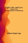 Light, Life, and Love: Selections from the German Mystics of the Middle Ages By William Ralph Inge Cover Image