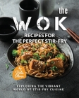The Wok Recipes for the Perfect Stir-Fry: Exploring the Vibrant World of Stir-Fry Cuisine By Rola Oliver Cover Image