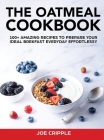 The Oatmeal Cookbook: 100+ Amazing Recipes To Prepare Your Ideal Brekfast Everyday Effortlessy Cover Image