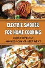 Electric Smoker For Home Cooking: Cook Perfectly Smoked Pork Or Beef Meat By Mellissa Mavro Cover Image