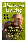 Mushroom Growing: Beginners Complete Guide to Growing Mushrooms at Home By Kate Kidd Cover Image