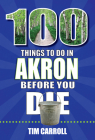 100 Things to Do in Akron Before You Die By Tim Carroll Cover Image