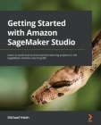 Getting Started with Amazon SageMaker Studio: Learn to build end-to-end machine learning projects in the SageMaker machine learning IDE By Michael Hsieh Cover Image