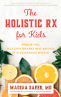 The Holistic RX for Kids: Parenting Healthy Brains and Bodies in a Changing World By Madiha M. Saeed, Katie Wells (Foreword by) Cover Image