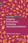 Imagining Disarmament, Enchanting International Relations By Matthew Breay Bolton Cover Image