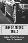John DeLorean's Trials: Crime Of John DeLorean And Car Company: Crime Of John Delorean By Randal Izzo Cover Image