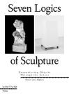 Seven Logics of Sculpture: Encountering Objects Through the Senses By Ernst Van Alphen Cover Image