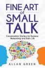 Fine Art of Small Talk: Conversation Starters for Business Networking and Daily Life: Small Talk, How to Network, Always Know What to Say, How By Allan Green Cover Image