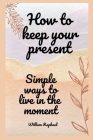 how to keep your present: simple ways to live in the moment Cover Image