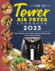 The UK Tower Air Fryer Cookbook 2023: Easy Recipes to Fry, Bake, Grill, and Roast with Your Tower Air Fryer Cover Image