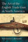 The Art of the English Trade Gun in North America By Nathan E. Bender Cover Image
