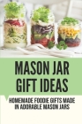 Mason Jar Gift Ideas: Homemade Foodie Gifts Made In Adorable Mason Jars: Tasty Homemade Food Gifts In Jars By Lemuel Brahler Cover Image