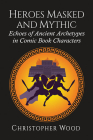 Heroes Masked and Mythic: Echoes of Ancient Archetypes in Comic Book Characters By Christopher Wood Cover Image