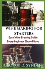 Wine Making for Starters: Easy Wine Brewing Guide Every beginner Should Have By George D. Synder Cover Image