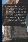 Return Relating to Survey Made by Mr. Blaiklock of Territory Between Quebec and Lake Saint John [microform] By Anonymous Cover Image