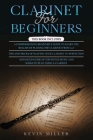 Clarinet for Beginners: 3 in 1- Comprehensive Beginners Guide+ Tips and Tricks+ Advanced Guide of Top-Notch Music and Songs to Play Using a Cl By Kevin Miller Cover Image