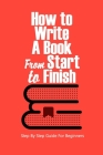 How to Write a Book From Start to Finish: Step By Step Guide For Beginners: How to Write a Book For Beginner By James Zatezalo Cover Image