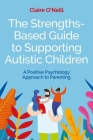 The Strengths-Based Guide to Supporting Autistic Children: A Positive Psychology Approach to Parenting By Claire O'Neill Cover Image