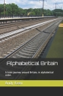Alphabetical Britain: A train journey around Britain, in alphabetical order. By Andy Keen Cover Image