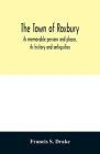 The town of Roxbury: its memorable persons and places, its history and antiquities, with numerous illustrations of its old landmarks and no By Francis S. Drake Cover Image